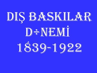 DIŞ BASKILAR DÖNEMİ  1839-1922 