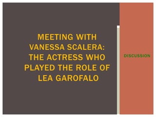 DISCUSSION
MEETING WITH
VANESSA SCALERA:
THE ACTRESS WHO
PLAYED THE ROLE OF
LEA GAROFALO
 