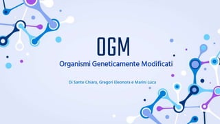 OGM
Organismi Geneticamente Modificati
Di Sante Chiara, Gregori Eleonora e Marini Luca
 