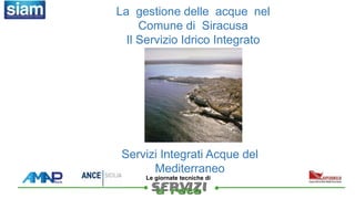 
Le giornate tecniche di
La gestione delle acque nel
Comune di Siracusa
Il Servizio Idrico Integrato
Servizi Integrati Acque del
Mediterraneo
 