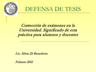 DEFENSA DE TESIS
Corrección de exámenes en la
Universidad. Significado de esta
práctica para alumnos y docentes
Lic. Silvia Di Benedetto
Febrero 2012
 