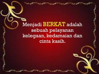 Menjadi

Menjadi BERKAT adalah
    sebuah pelayanan
kelegaan, kedamaian dan
       cinta kasih.
 