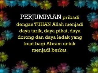 per
 PERJUMPAAN pribadi
dengan TUHAN Allah menjadi
 daya tarik, daya pikat, daya
dorong dan daya ledak yang
   kuat bagi Abram untuk
      menjadi berkat.
 