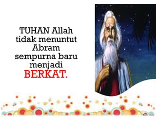 Tuhan
 TUHAN Allah
tidak menuntut
    Abram
sempurna baru
    menjadi
  BERKAT.
 