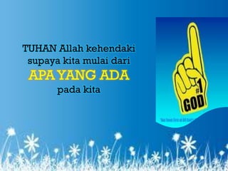 T
TUHAN Allah kehendaki
 supaya kita mulai dari
 APA YANG ADA
       pada kita
 