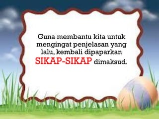 sss

Guna membantu kita untuk
mengingat penjelasan yang
 lalu, kembali dipaparkan
SIKAP-SIKAP dimaksud.
 