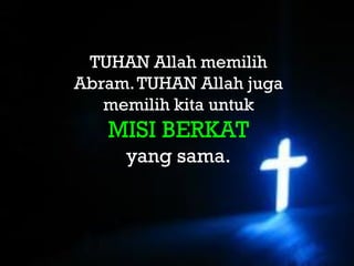 TUHAN Allah
 TUHAN Allah memilih
Abram. TUHAN Allah juga
   memilih kita untuk
   MISI BERKAT
     yang sama.
 