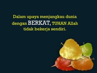 tu
Dalam upaya menjangkau dunia
dengan BERKAT, TUHAN Allah
     tidak bekerja sendiri.
 