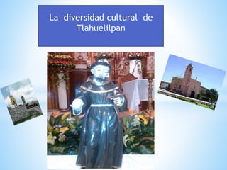La diversidad cultural de
Tlahuelilpan
 