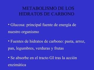 • Glucosa: principal fuente de energía de
nuestro organismo
• Fuentes de hidratos de carbono: pasta, arroz,
pan, legumbres, verduras y frutas
• Se absorbe en el tracto GI tras la acción
enzimática
METABOLISMO DE LOS
HIDRATOS DE CARBONO
 