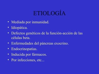 ETIOLOGÍA
• Mediada por inmunidad.
• Idiopática.
• Defectos genéticos de la función-acción de las
células beta.
• Enfermedades del páncreas exocrino.
• Endocrinopatías.
• Inducida por fármacos.
• Por infecciones, etc...
 