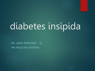 diabetes insípida
DR. JAIME MONTAÑO Q.
MR MEDICINA INTERNA
 