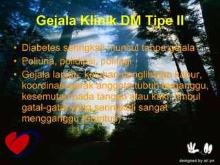 Gejala Klinik DM Tipe II Diabetes seringkali muncul tanpa gejala  Poliuria, polidipsi, polifagi  Gejala lanjut : keluhan penglihatan kabur, koordinasi gerak anggota tubuh terganggu, kesemutan pada tangan atau kaki, timbul gatal-gatal yang seringkali sangat mengganggu (pruritus)  