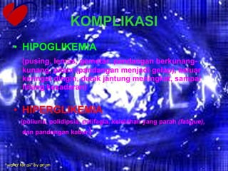 KOMPLIKASI HIPOGLIKEMIA   (pusing, lemas, gemetar, pandangan berkunang-kunang, pitam (pandangan menjadi gelap), keluar keringat dingin, detak jantung meningkat, sampai hilang kesadaran) HIPERGLIKEMIA (poliuria, polidipsia, polifagia, kelelahan yang parah  (fatigue),  dan pandangan kabur ) 