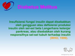 Insufisiensi fungsi insulin dapat disebabkan oleh gangguan atau defisiensi produksi insulin oleh sel-sel beta Langerhans kelenjar pankreas, atau disebabkan oleh kurang responsifnya sel-sel tubuh terhadap insulin  (WHO, 1999).  Diabetus Melitus 