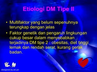 Etiologi DM Tipe II Multifaktor yang belum sepenuhnya terungkap dengan jelas   Faktor genetik dan pengaruh lingkungan cukup besar dalam menyebabkan terjadinya DM tipe 2   : obesitas, diet tinggi lemak dan rendah serat, kurang gerak badan.  