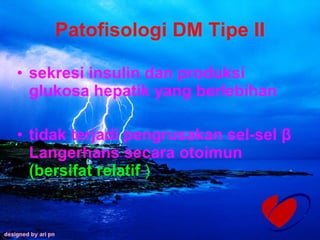 Patofisologi DM Tipe II sekresi insulin dan produksi glukosa hepatik yang berlebihan  tidak terjadi pengrusakan sel-sel β Langerhans secara otoimun  (bersifat relatif  ) 