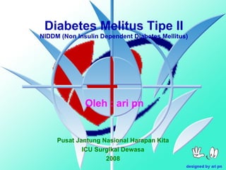 Diabetes Melitus Tipe II NIDDM (Non Insulin Dependent Diabetes Mellitus) Oleh : ari pn Pusat Jantung Nasional Harapan Kita ICU Surgikal Dewasa 2008 