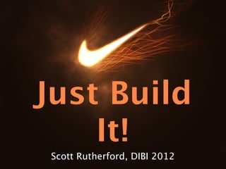 Just Build
    It!
 Scott Rutherford, DIBI 2012
 