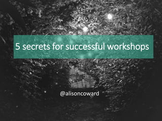 5 secrets for successful workshops
@alisoncoward
 