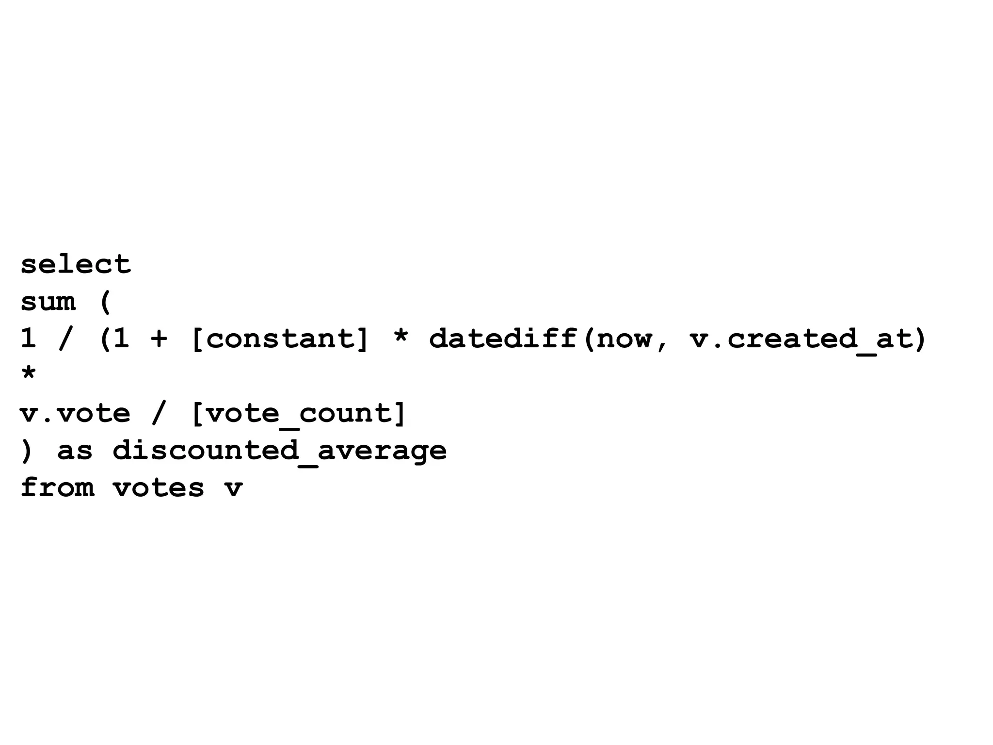 select sum ( 1 / (1 + [constant] * datediff(now, v.created_at) * v.vote / [vote_count] ) as discounted_average from votes v 