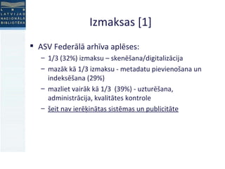 Izmaksas [1] ASV Federālā arhīva aplēses: 1/3 (32%) izmaksu – skenēšana/digitalizācija mazāk kā 1/3 izmaksu - metadatu pievienošana un indeksēšana (29%)‏ mazliet vairāk kā 1/3  (39%) - uzturēšana, administrācija, kvalitātes kontrole šeit nav ierēķinātas sistēmas un publicitāte 