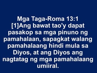 Mga Taga-Roma 13:1
[1]Ang bawat tao'y dapat
pasakop sa mga pinuno ng
pamahalaan, sapagkat walang
pamahalaang hindi mula sa
Diyos, at ang Diyos ang
nagtatag ng mga pamahalaang
umiiral.
 