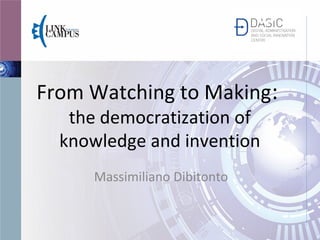 From Watching to Making:
the democratization of
knowledge and invention
Massimiliano Dibitonto
 