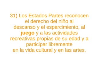 31) Los Estados Partes reconocen el derecho del niño al descanso y el esparcimiento, al  juego  y a las actividades recreativas propias de su edad y a participar libremente en la vida cultural y en las artes. 