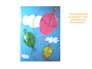 “ Niños quietos que no molesten, niños sedentarios que no se divierten.”   