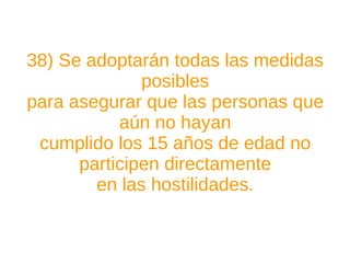 38) Se adoptarán todas las medidas posibles para asegurar que las personas que aún no hayan cumplido los 15 años de edad no participen directamente en las hostilidades. 
