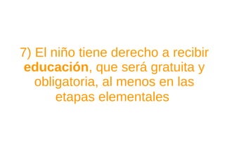 7) El niño tiene derecho a recibir  educación , que será gratuita y obligatoria, al menos en las etapas elementales   