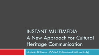 INSTANT MULTIMEDIA A New Approach for Cultural Heritage Communication Nicoletta Di Blas – HOC-LAB, Politecnico di Milano (Italy) 