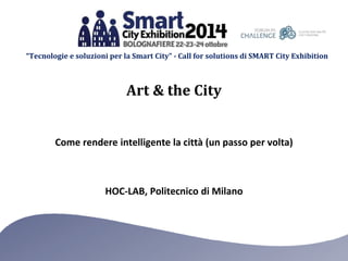“Tecnologie e soluzioni per la Smart City” - Call for solutions di SMART City Exhibition 
Art & the City 
Come rendere intelligente la città (un passo per volta) 
HOC-LAB, Politecnico di Milano 
 