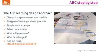 » Clarity of purpose – tweet your module
» Sis types of learning – what’s your mix
» Storyboard the design
» Select the activities
» What will you assess?
» What has changed?
» Find out more:
http://blogs.ucl.ac.uk/abc-ld/
The ABC learning design approach
ABC step by step
Image CC BY-SA 2.0 Aspire-edu
 