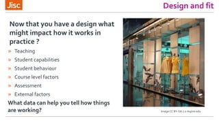 Now that you have a design what
might impact how it works in
practice ?
Design and fit
Image CC BY-SA 2.0 Aspire-edu
» Teaching
» Student capabilities
» Student behaviour
» Course level factors
» Assessment
» External factors
What data can help you tell how things
are working?
 