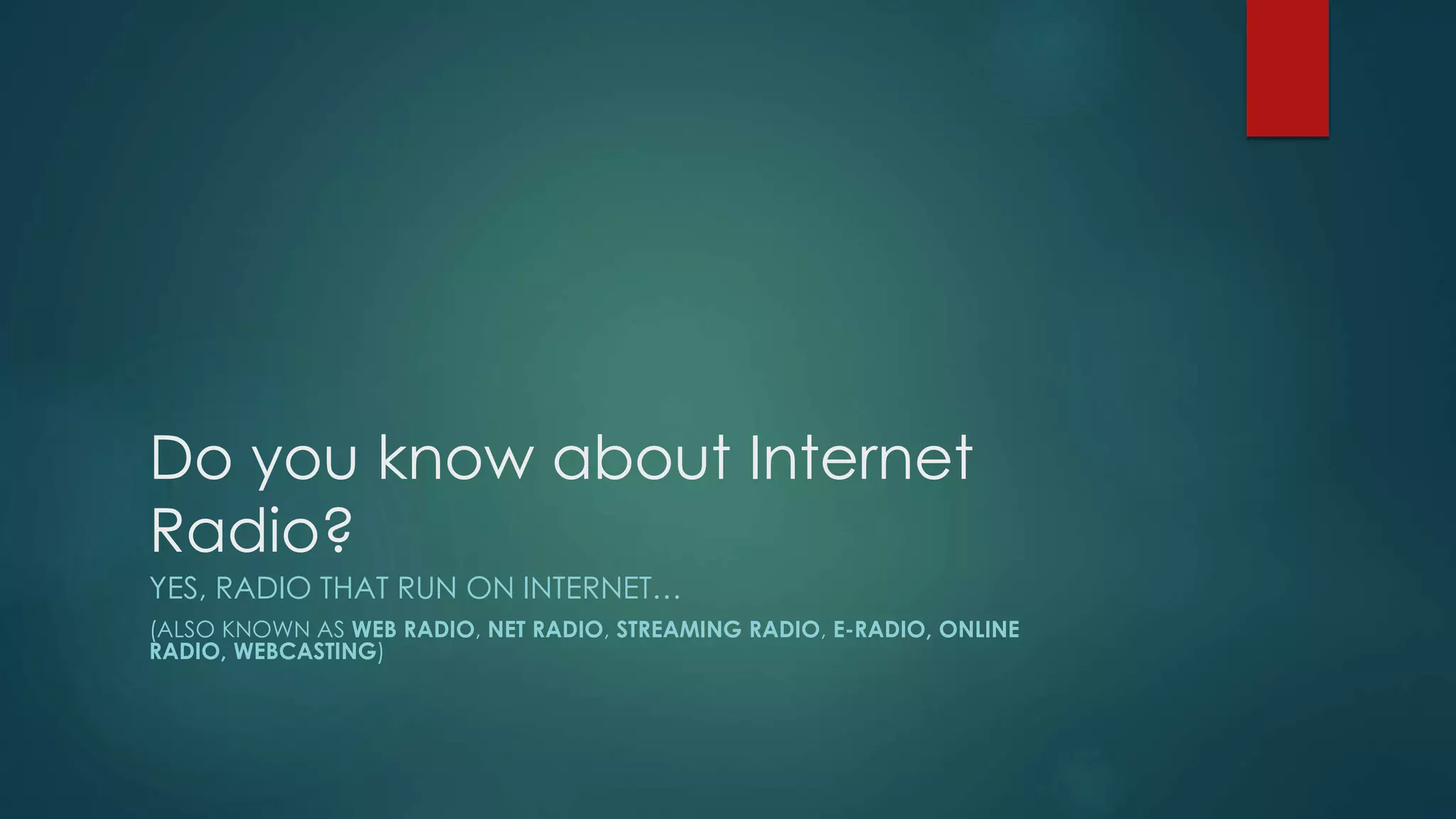 Do you know about Internet
Radio?
YES, RADIO THAT RUN ON INTERNET…
(ALSO KNOWN AS WEB RADIO, NET RADIO, STREAMING RADIO, E-RADIO, ONLINE
RADIO, WEBCASTING)
 