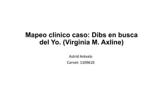 Mapeo clínico caso: Dibs en busca 
del Yo. (Virginia M. Axline) 
Astrid Arévalo 
Carnet: 1109610 
 