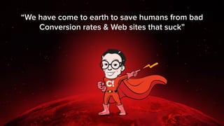 “We have come to earth to save humans from bad
Conversion rates & Web sites that suck”
 