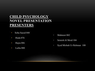 • Soha Saeed 048
• Huda 076
• Hajra 086
• Laiba 080
• Mahnoor 082
• Setaish Al Moid 104
• Syed Misbah Ur Rehman 108
CHILD PSYCHOLOGY
NOVEL PRESENTATION
PRESENTERS
 