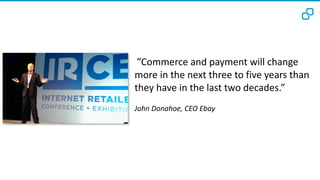 ”Commerce	and	payment will change
more in	the	next three to five years than
they have in	the	last	two decades.”
John	Donahoe,	CEO	Ebay
 