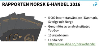 RAPPORTEN NORSK E-HANDEL 2016
• 5 000 internetanvändare i Danmark,
Sverige och Norge
• Genomförs av analysinstitutet
YouGov
• 10 årsjubileum
• Ladda ner:
http://www.dibs.no/norskehandel
 