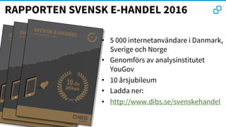 RAPPORTEN SVENSK E-HANDEL 2016
• 5 000 internetanvändare i Danmark,
Sverige och Norge
• Genomförs av analysinstitutet
YouGov
• 10 årsjubileum
• Ladda ner:
• http://www.dibs.se/svenskehandel
 