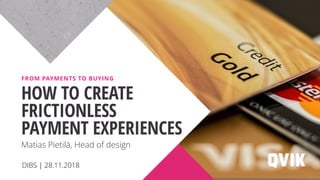 Matias Pietilä, Head of design
HOW TO CREATE
FRICTIONLESS
PAYMENT EXPERIENCES
FROM PAYMENTS TO BUYING
DIBS | 28.11.2018
 