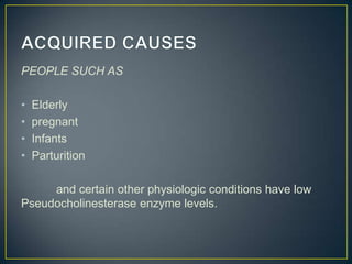 PEOPLE SUCH AS

•   Elderly
•   pregnant
•   Infants
•   Parturition

     and certain other physiologic conditions have low
Pseudocholinesterase enzyme levels.
 