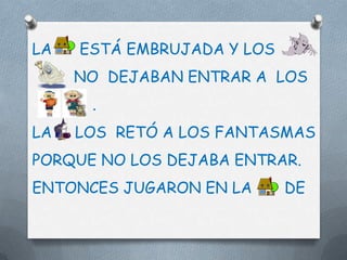 LA   ESTÁ EMBRUJADA Y LOS
     NO DEJABAN ENTRAR A LOS
      .
LA   LOS RETÓ A LOS FANTASMAS
PORQUE NO LOS DEJABA ENTRAR.
ENTONCES JUGARON EN LA      DE
 