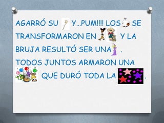 AGARRÓ SU   Y…PUM!!!! LOS   SE
TRANSFORMARON EN        Y LA
BRUJA RESULTÓ SER UNA   .
TODOS JUNTOS ARMARON UNA
     QUE DURÓ TODA LA            .
 