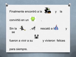 Finalmente encontró a la              y   la

convirtió en un          .

Sin la            , el   rescató a la             y
 se

fueron a vivir a su          y vivieron felices

para siempre.
 