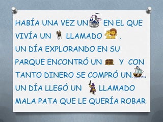 HABÍA UNA VEZ UN     EN EL QUE
VIVÍA UN   LLAMADO      .
UN DÍA EXPLORANDO EN SU
PARQUE ENCONTRÓ UN      Y CON
TANTO DINERO SE COMPRÓ UN        .
UN DÍA LLEGÓ UN    LLAMADO
MALA PATA QUE LE QUERÍA ROBAR
 