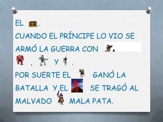 EL       .
CUANDO EL PRÍNCIPE LO VIO SE
ARMÓ LA GUERRA CON
     ,       Y   .
POR SUERTE EL         GANÓ LA
BATALLA Y EL         SE TRAGÓ AL
MALVADO          MALA PATA.
 